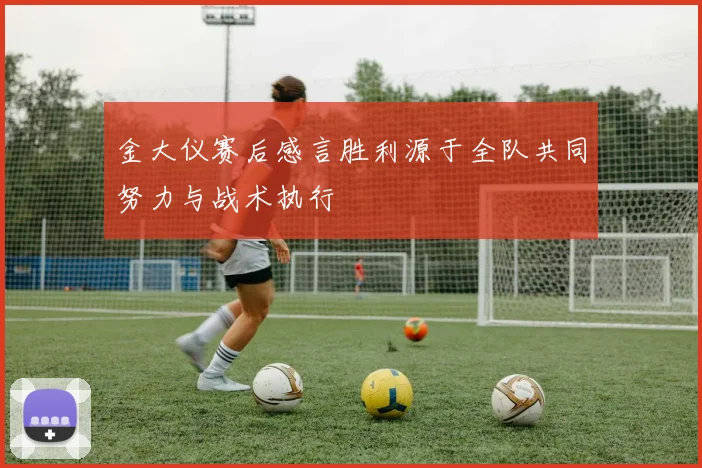 金大仪赛后感言胜利源于全队共同努力与战术执行