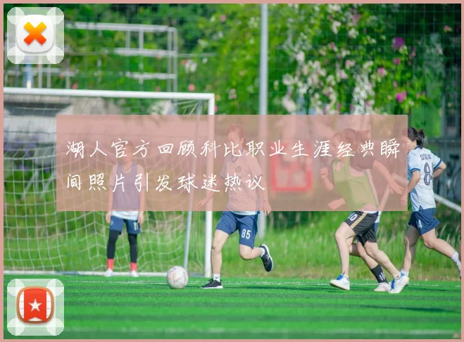 湖人官方回顾科比职业生涯经典瞬间照片引发球迷热议