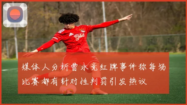 媒体人分析曹永竞红牌事件称每场比赛都有针对性判罚引发热议