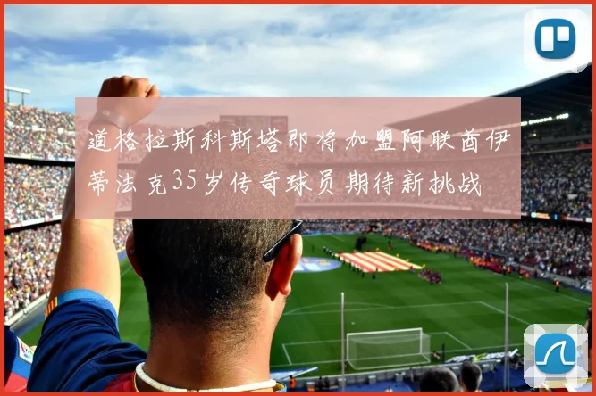 道格拉斯科斯塔即将加盟阿联酋伊蒂法克35岁传奇球员期待新挑战