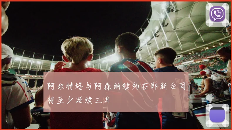 阿尔特塔与阿森纳续约在即新合同将至少延续三年