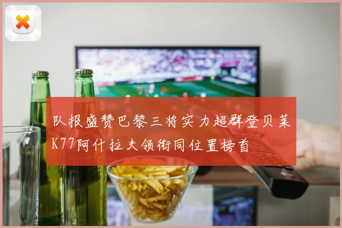 队报盛赞巴黎三将实力超群登贝莱K77阿什拉夫领衔同位置榜首