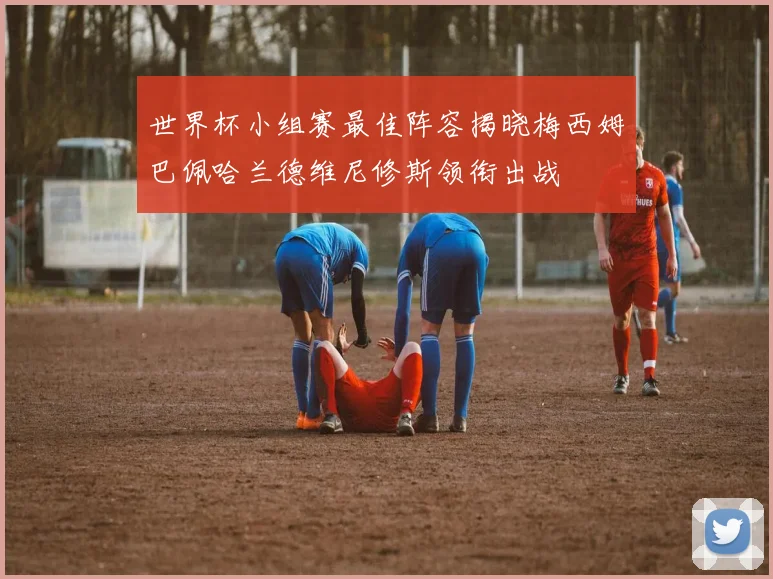 世界杯小组赛最佳阵容揭晓梅西姆巴佩哈兰德维尼修斯领衔出战