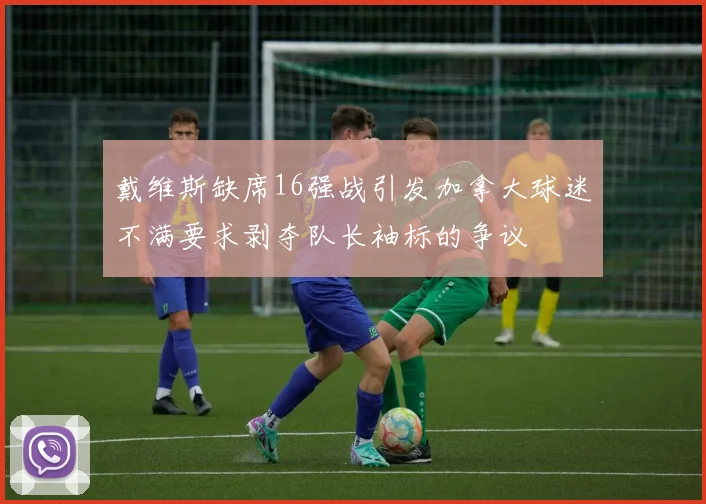 戴维斯缺席16强战引发加拿大球迷不满要求剥夺队长袖标的争议