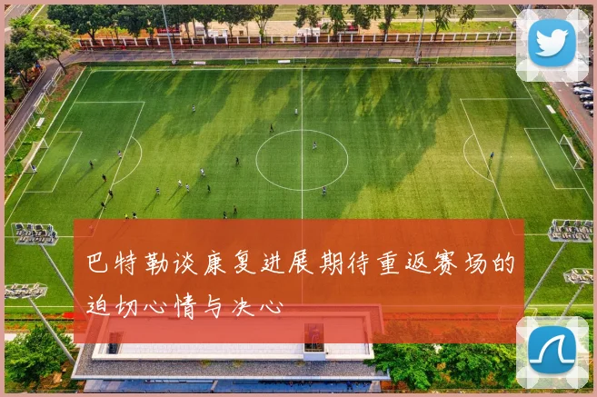 巴特勒谈康复进展期待重返赛场的迫切心情与决心
