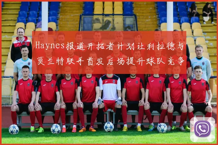 Haynes报道开拓者计划让利拉德与莫兰特联手首发后场提升球队竞争力