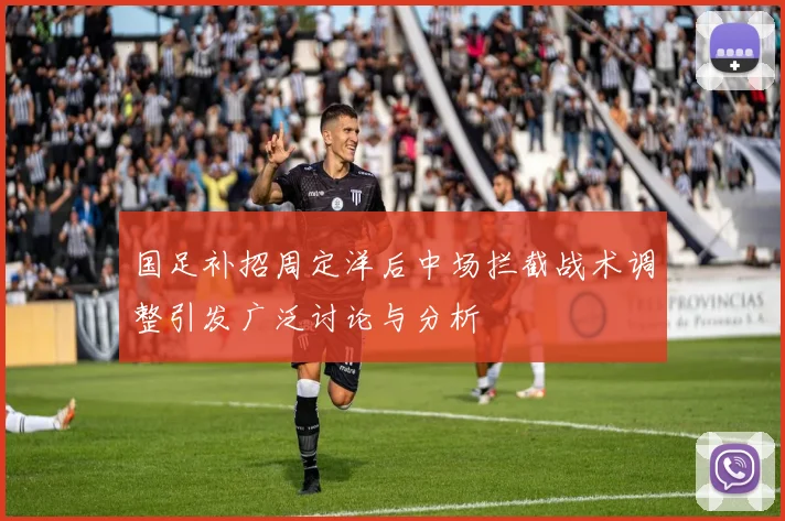 国足补招周定洋后中场拦截战术调整引发广泛讨论与分析