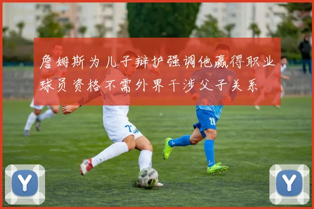 詹姆斯为儿子辩护强调他赢得职业球员资格不需外界干涉父子关系