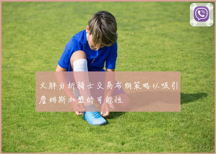 文胖分析骑士交易布朗策略以吸引詹姆斯加盟的可能性