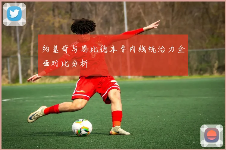 约基奇与恩比德本季内线统治力全面对比分析