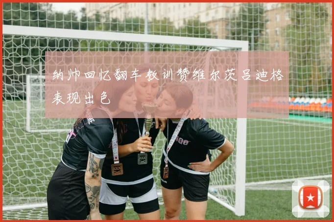 纳帅回忆翻车教训赞维尔茨吕迪格表现出色