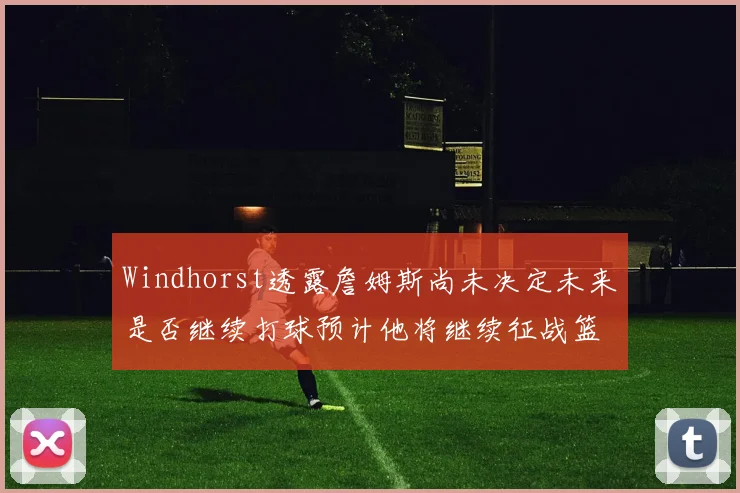 Windhorst透露詹姆斯尚未决定未来是否继续打球预计他将继续征战篮球赛场