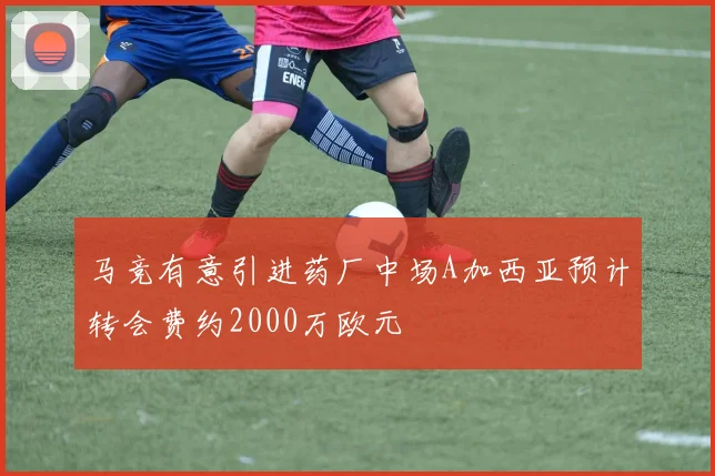 马竞有意引进药厂中场A加西亚预计转会费约2000万欧元