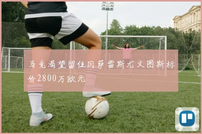 马竞渴望留住冈萨雷斯尤文图斯标价2800万欧元
