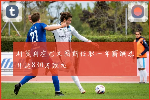 科莫利在尤文图斯任职一年薪酬总计达830万欧元