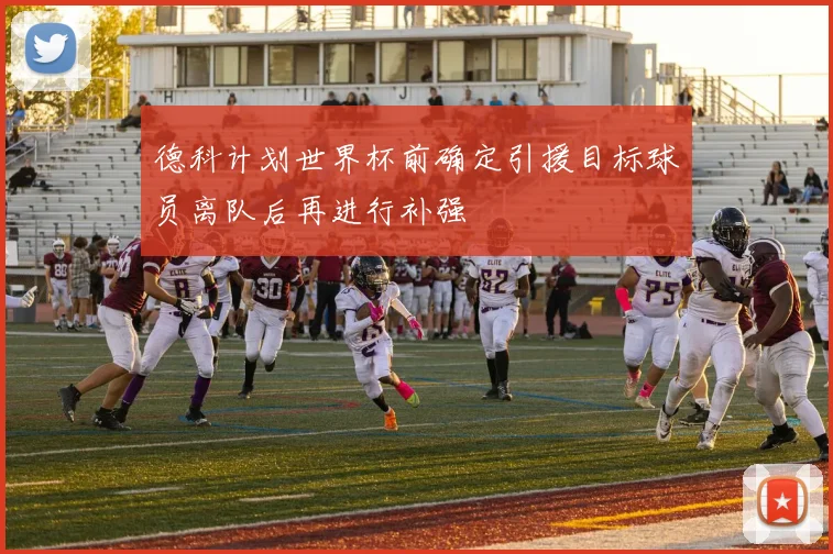 德科计划世界杯前确定引援目标球员离队后再进行补强