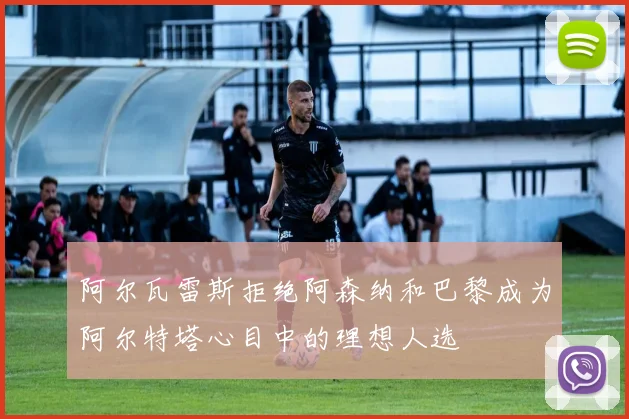 阿尔瓦雷斯拒绝阿森纳和巴黎成为阿尔特塔心目中的理想人选