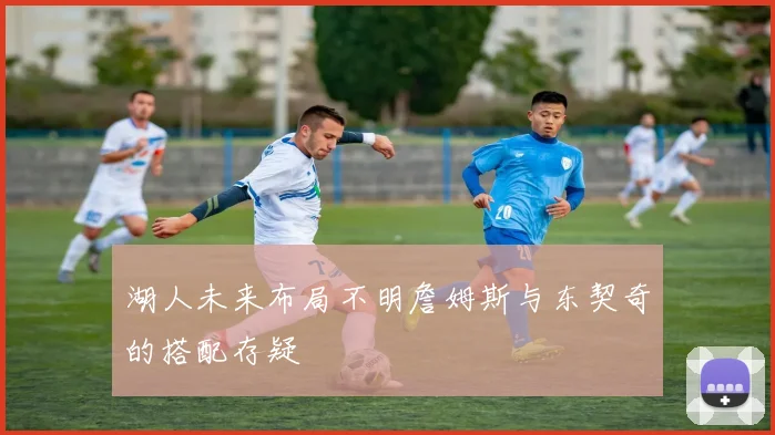 湖人未来布局不明詹姆斯与东契奇的搭配存疑