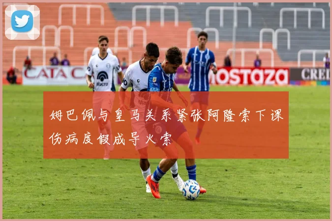 姆巴佩与皇马关系紧张阿隆索下课伤病度假成导火索