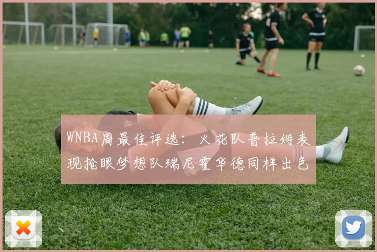 WNBA周最佳评选：火花队普拉姆表现抢眼梦想队瑞尼霍华德同样出色
